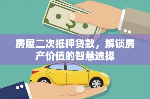 宜章房屋二次抵押贷款，解锁房产价值的智慧选择