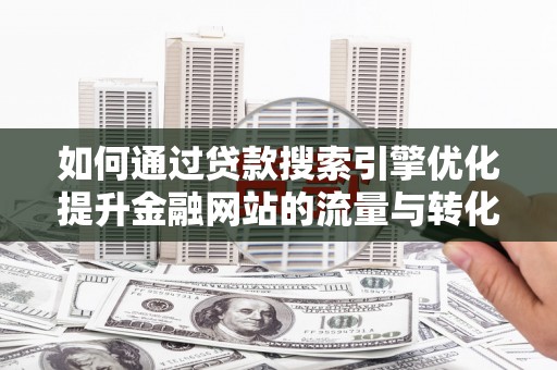 宜章如何通过贷款搜索引擎优化提升金融网站的流量与转化率
