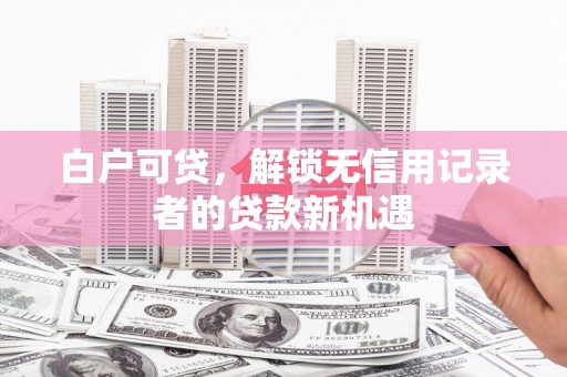 宜章白户可贷，解锁无信用记录者的贷款新机遇
