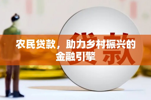 宜章农民贷款，助力乡村振兴的金融引擎