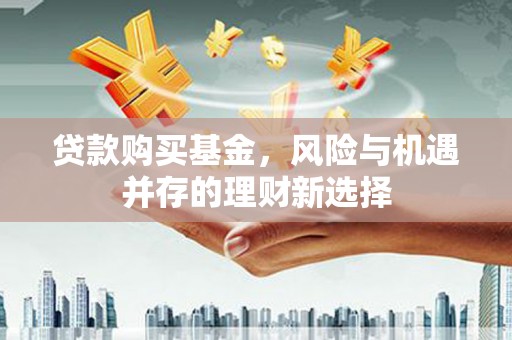 宜章贷款购买基金，风险与机遇并存的理财新选择