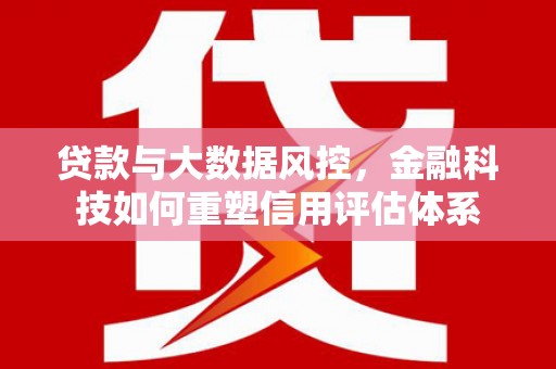 宜章贷款与大数据风控，金融科技如何重塑信用评估体系