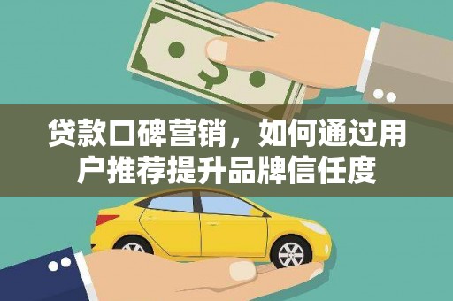 宜章贷款口碑营销，如何通过用户推荐提升品牌信任度