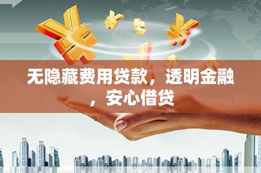 宜章无隐藏费用贷款，透明金融，安心借贷