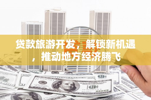 宜章贷款旅游开发，解锁新机遇，推动地方经济腾飞
