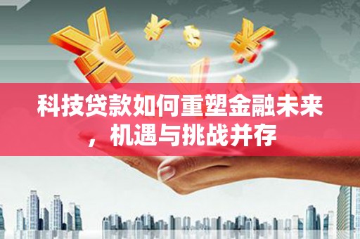 宜章科技贷款如何重塑金融未来，机遇与挑战并存