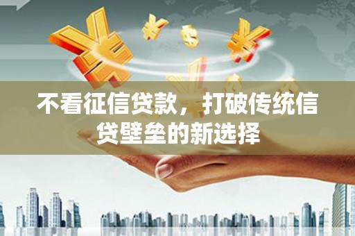 宜章不看征信贷款，打破传统信贷壁垒的新选择