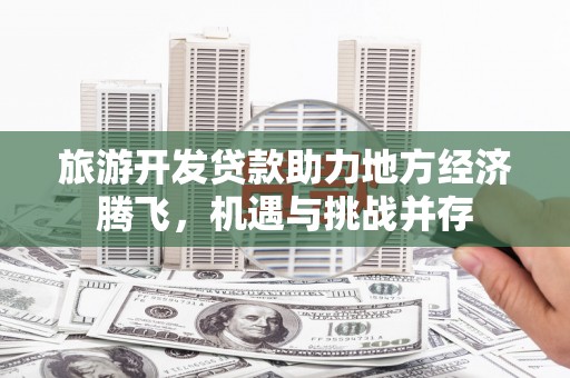 宜章旅游开发贷款助力地方经济腾飞，机遇与挑战并存