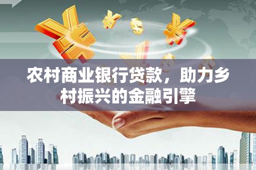 宜章农村商业银行贷款，助力乡村振兴的金融引擎