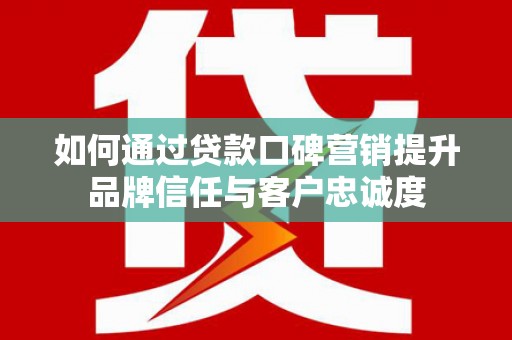 宜章如何通过贷款口碑营销提升品牌信任与客户忠诚度