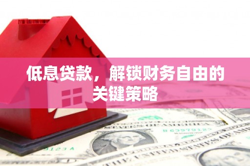 宜章低息贷款，解锁财务自由的关键策略