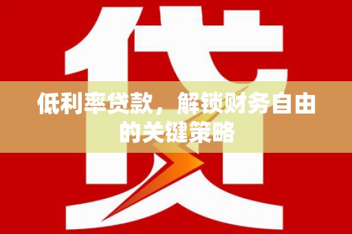 宜章低利率贷款，解锁财务自由的关键策略