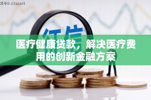 宜章医疗健康贷款，解决医疗费用的创新金融方案