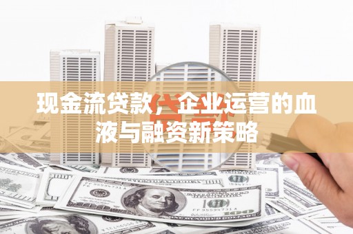 宜章现金流贷款，企业运营的血液与融资新策略