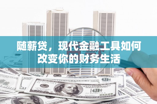 宜章随薪贷，现代金融工具如何改变你的财务生活