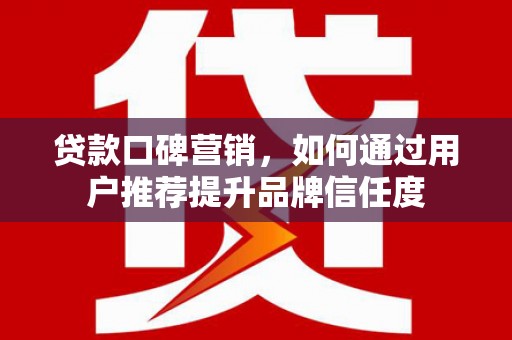 宜章贷款口碑营销，如何通过用户推荐提升品牌信任度