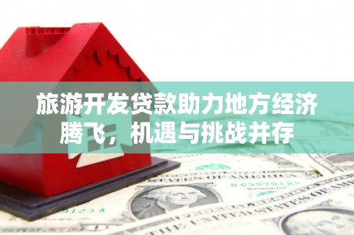 宜章旅游开发贷款助力地方经济腾飞，机遇与挑战并存