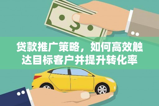 宜章贷款推广策略，如何高效触达目标客户并提升转化率