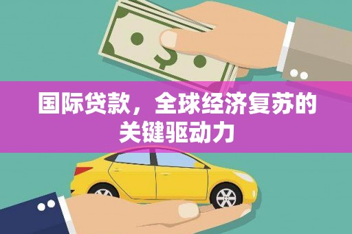 宜章国际贷款，全球经济复苏的关键驱动力