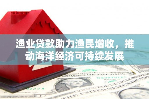 宜章渔业贷款助力渔民增收，推动海洋经济可持续发展