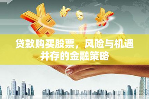 宜章贷款购买股票，风险与机遇并存的金融策略