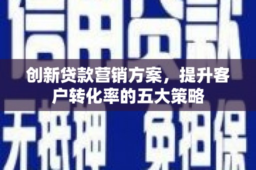 宜章创新贷款营销方案，提升客户转化率的五大策略