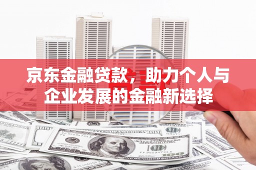 宜章京东金融贷款，助力个人与企业发展的金融新选择