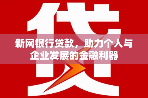 宜章新网银行贷款，助力个人与企业发展的金融利器