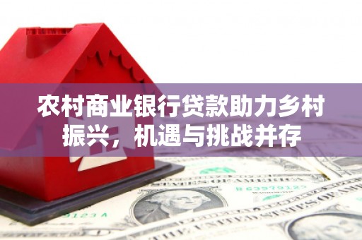 宜章农村商业银行贷款助力乡村振兴，机遇与挑战并存