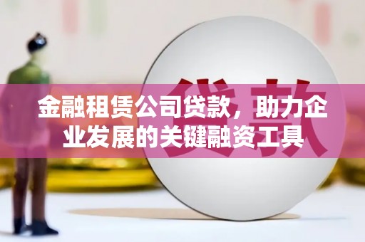 宜章金融租赁公司贷款，助力企业发展的关键融资工具