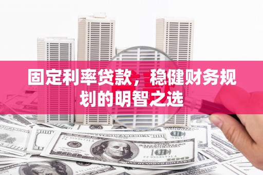 宜章固定利率贷款，稳健财务规划的明智之选