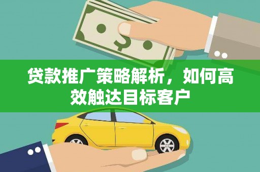 宜章贷款推广策略解析，如何高效触达目标客户