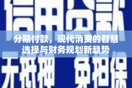 宜章分期付款，现代消费的智慧选择与财务规划新趋势