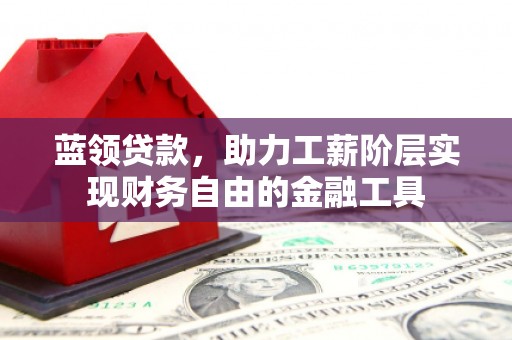 宜章蓝领贷款，助力工薪阶层实现财务自由的金融工具