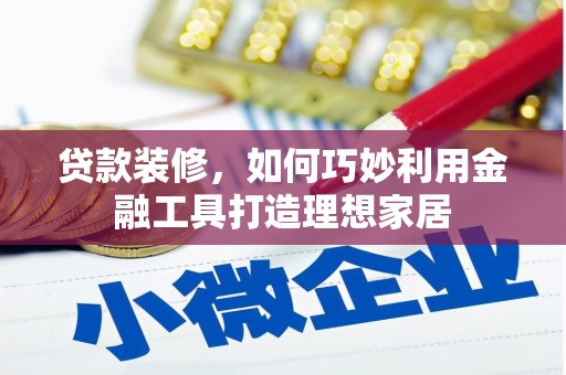 宜章贷款装修，如何巧妙利用金融工具打造理想家居