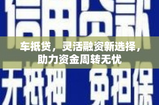 宜章车抵贷，灵活融资新选择，助力资金周转无忧