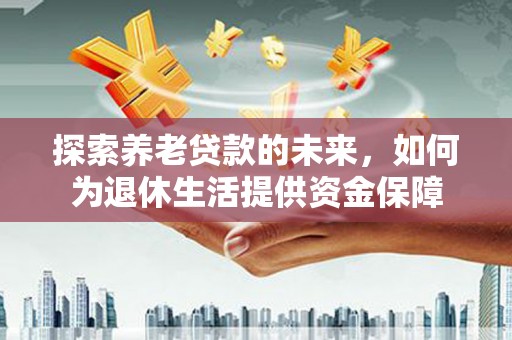 宜章探索养老贷款的未来，如何为退休生活提供资金保障