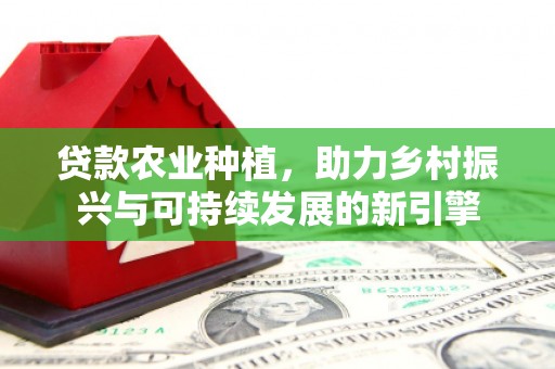 宜章贷款农业种植，助力乡村振兴与可持续发展的新引擎