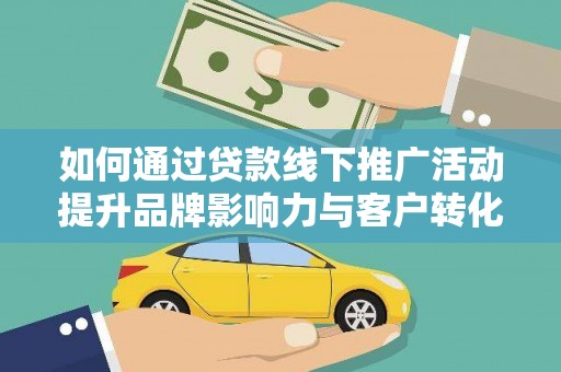 宜章如何通过贷款线下推广活动提升品牌影响力与客户转化率