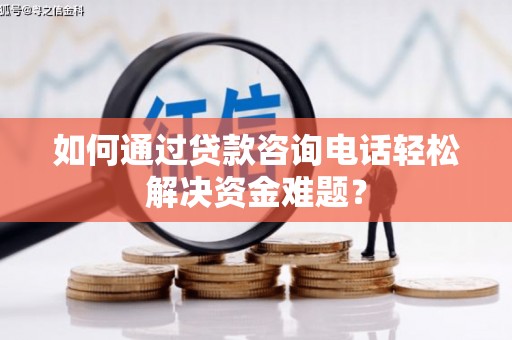 宜章如何通过贷款咨询电话轻松解决资金难题？