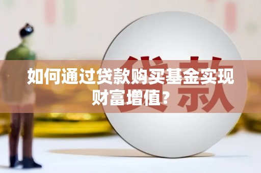 宜章如何通过贷款购买基金实现财富增值？
