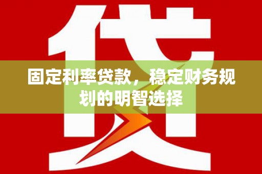 宜章固定利率贷款，稳定财务规划的明智选择