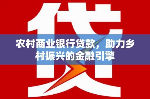 宜章农村商业银行贷款，助力乡村振兴的金融引擎