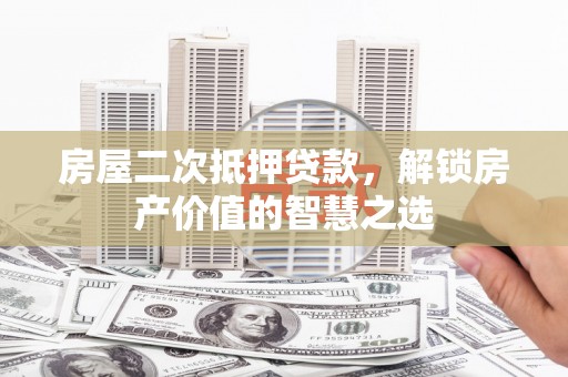 宜章房屋二次抵押贷款，解锁房产价值的智慧之选