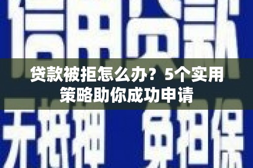 宜章贷款被拒怎么办？5个实用策略助你成功申请