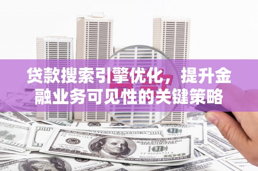 宜章贷款搜索引擎优化，提升金融业务可见性的关键策略