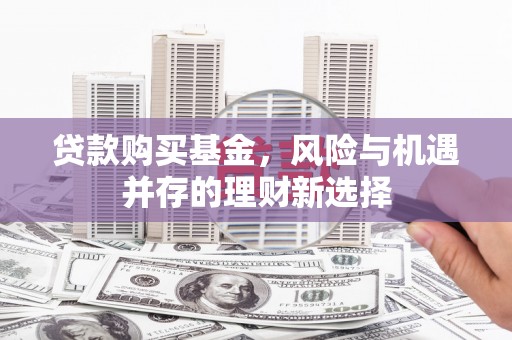 宜章贷款购买基金，风险与机遇并存的理财新选择