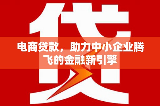 宜章电商贷款，助力中小企业腾飞的金融新引擎