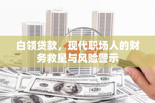 宜章白领贷款，现代职场人的财务救星与风险警示