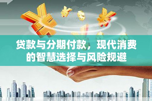 宜章贷款与分期付款，现代消费的智慧选择与风险规避